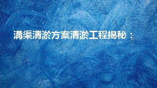 溝渠清淤方案清淤工程揭秘：你不明白的施工技術(shù)和留意事項！